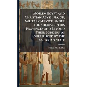 Dye, William Mac E Moslem Egypt and Christian Abyssinia; or, Military Service Under the Khedive, in his Provinces and Beyond Their Borders, as Experienced by the American Staff Dye, William Mac E Moslem Egypt and Christian Abyssinia; or, Military Service Under the Khedive, in his Provinces and Beyond Their Borders, as Experienced by the American Staff