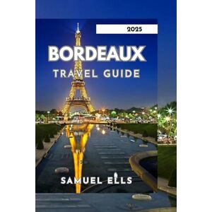 ELLS, SAMUEL BORDEAUX TRAVEL GUIDE 2025: A City of Wine, Art, and History ELLS, SAMUEL BORDEAUX TRAVEL GUIDE 2025: A City of Wine, Art, and History