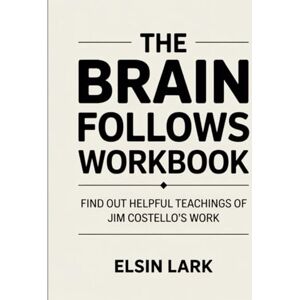Lark, Elsin The Brain Follows Workbook: Find out helpful teachings of Jim Costello’s work Lark, Elsin The Brain Follows Workbook: Find out helpful teachings of Jim Costello’s work