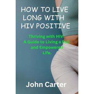 Carter, John How to live long with HIV positive: Thriving with HIV. A Guide to Living a Full and Empowered Life. Carter, John How to live long with HIV positive: Thriving with HIV. A Guide to Living a Full and Empowered Life.