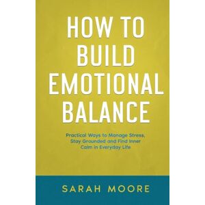 MOORE, SARAH How to Build Emotional Balance: Practical Ways to Manage Stress, Stay Grounded and Find Inner Calm in Everyday Life ("How To" Series) MOORE, SARAH How to Build Emotional Balance: Practical Ways to Manage Stress, Stay Grounded and Find Inner Calm in Everyday Life ("How To" Series)
