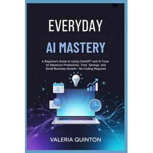 Quinton, Valeria Everyday AI Mastery: A Beginner's Guide to Using ChatGPT and AI Tools for Maximum Productivity, Time Savings, and Small Business Growth – No Coding Required Quinton, Valeria Everyday AI Mastery: A Beginner's Guide to Using ChatGPT and AI Tools for Maximum Productivity, Time Savings, and Small Business Growth – No Coding Required