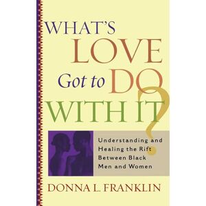 Franklin, Donna What's Love Got to Do With It?: Understanding and Healing the Rift Between Black Men and Women Franklin, Donna What's Love Got to Do With It?: Understanding and Healing the Rift Between Black Men and Women