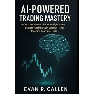 R. Callen, Evan AI-POWERED TRADING MASTERY: A COMPREHENSIVE GUIDE TO ALGORITHMIC MARKET ANALYSIS WITH CHATGPT AND MACHINE LEARNING TOOLS R. Callen, Evan AI-POWERED TRADING MASTERY: A COMPREHENSIVE GUIDE TO ALGORITHMIC MARKET ANALYSIS WITH CHATGPT AND MACHINE LEARNING TOOLS