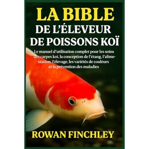 FINCHLEY, ROWAN LA BIBLE DE L'ÉLEVEUR DE POISSONS KOÏ: Le manuel d'utilisation complet pour les soins des carpes koï, la conception de l'étang, l'alimentation, ... de couleurs et la prévention des maladies FINCHLEY, ROWAN LA BIBLE DE L'ÉLEVEUR DE POISSONS KOÏ: Le manuel d'utilisation complet pour les soins des carpes koï, la conception de l'étang, l'alimentation, ... de couleurs et la prévention des maladies