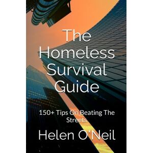 O'Neil, Helen The Homeless Survival Guide: 150+ Tips On Beating The Streets O'Neil, Helen The Homeless Survival Guide: 150+ Tips On Beating The Streets