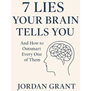 Grant, Jordan 7 Lies Your Brain Tells You: And How to Outsmart Every One of Them Grant, Jordan 7 Lies Your Brain Tells You: And How to Outsmart Every One of Them