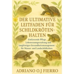 O.J FIERRO, ADRIANO DER ULTIMATIVE LEITFADEN FÜR SCHILDKRÖTENHALTER: Umfassende Pflege, Lebensraumgestaltung und langfristiges Gesundheitsmanagement für Wasser- und Landschildkröten O.J FIERRO, ADRIANO DER ULTIMATIVE LEITFADEN FÜR SCHILDKRÖTENHALTER: Umfassende Pflege, Lebensraumgestaltung und langfristiges Gesundheitsmanagement für Wasser- und Landschildkröten