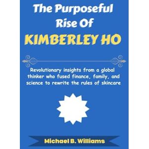 Williams, Michael B The Purposeful Rise of Kimberley Ho: Revolutionary insights from a global thinker who fused finance, family, and science to rewrite the rules of skincare (The Minds That Built Wealth) Williams, Michael B The Purposeful Rise of Kimberley Ho: Revolutionary insights from a global thinker who fused finance, family, and science to rewrite the rules of skincare (The Minds That Built Wealth)