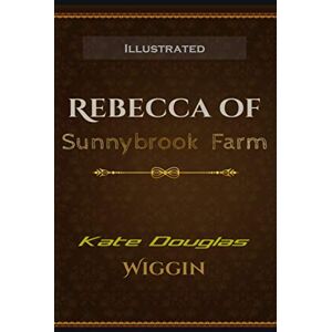 Wiggin, Kate Douglas Rebecca of Sunnybrook Farm Illustrated: By Kate Douglas Wiggin Wiggin, Kate Douglas Rebecca of Sunnybrook Farm Illustrated: By Kate Douglas Wiggin