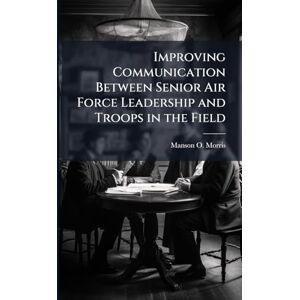 Morris, Manson O Improving Communication Between Senior Air Force Leadership and Troops in the Field Morris, Manson O Improving Communication Between Senior Air Force Leadership and Troops in the Field