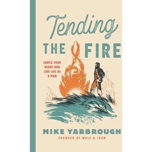 Yarbrough, Mike Tending the Fire: Ignite Your Heart and Live Life as a Man Yarbrough, Mike Tending the Fire: Ignite Your Heart and Live Life as a Man