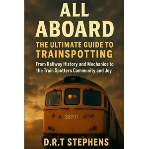 Stephens, D.R. T All Aboard: The Ultimate Guide to Trainspotting: From Railway History and Mechanics to the Train Spotters Community and Joy Stephens, D.R. T All Aboard: The Ultimate Guide to Trainspotting: From Railway History and Mechanics to the Train Spotters Community and Joy
