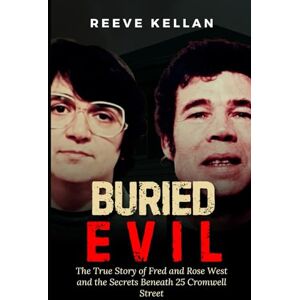 Kellan, Reeve Buried evil: The True Story of Fred and Rose West and the Secrets Beneath 25 Cromwell Street (A True Crime Novel) Kellan, Reeve Buried evil: The True Story of Fred and Rose West and the Secrets Beneath 25 Cromwell Street (A True Crime Novel)