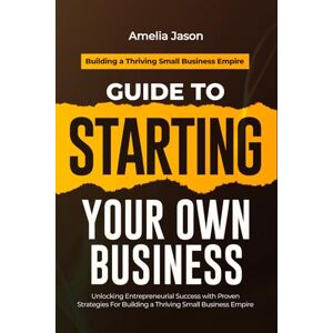 Jason, Amelia Guide to Starting Your Own Business: Unlocking Entrepreneurial Success with Proven Strategies For Building a Thriving Small Business Empire (Dummies Business Startup Guide) Jason, Amelia Guide to Starting Your Own Business: Unlocking Entrepreneurial Success with Proven Strategies For Building a Thriving Small Business Empire (Dummies Business Startup Guide)