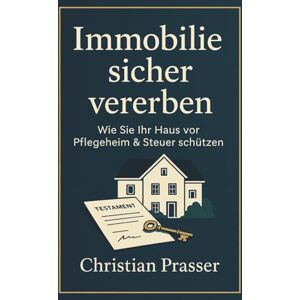 Prasser, Christian Immobilie sicher vererben Wie Sie Ihr Haus vor Pflegeheim & Steuer schützen: Schenkung, Nießbrauch, Wohnrecht & Erbschaftsteuer einfach erklärt – ... für Pflegefall, Sozialamt & Nachlassplanung Prasser, Christian Immobilie sicher vererben Wie Sie Ihr Haus vor Pflegeheim & Steuer schützen: Schenkung, Nießbrauch, Wohnrecht & Erbschaftsteuer einfach erklärt – ... für Pflegefall, Sozialamt & Nachlassplanung