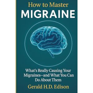 H.D Edison, Gerald How to Master Migraine: What’s Really Causing Your Migraines and What You Can Do About Them H.D Edison, Gerald How to Master Migraine: What’s Really Causing Your Migraines and What You Can Do About Them