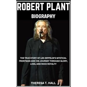 Hall, Theresa T. Robert Plant Biography: The True Story of Led Zeppelin’s Mystical Frontman and His Journey Through Glory, Loss, And Rock Royalty Hall, Theresa T. Robert Plant Biography: The True Story of Led Zeppelin’s Mystical Frontman and His Journey Through Glory, Loss, And Rock Royalty