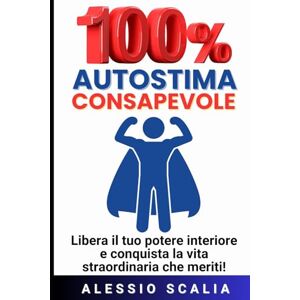 Scalia, Alessio 100% AUTOSTIMA CONSAPEVOLE: Il metodo pratico per liberare il tuo potere interiore e conquistare la vita straordinaria che meriti Scalia, Alessio 100% AUTOSTIMA CONSAPEVOLE: Il metodo pratico per liberare il tuo potere interiore e conquistare la vita straordinaria che meriti