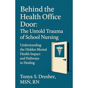 Dresher, Tonya S. Behind the Health Office Door: The Untold Trauma of School Nursing: Understanding the Hidden Mental Health Impact and Pathways to Healing Dresher, Tonya S. Behind the Health Office Door: The Untold Trauma of School Nursing: Understanding the Hidden Mental Health Impact and Pathways to Healing