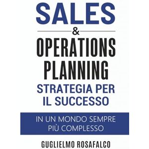 Rosafalco, Ing. Guglielmo Sales & Operations Planning: Strategia per il Successo In un mondo sempre più complesso Rosafalco, Ing. Guglielmo Sales & Operations Planning: Strategia per il Successo In un mondo sempre più complesso