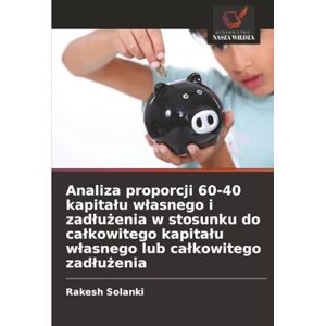 Solanki, Rakesh Analiza proporcji 60-40 kapitału własnego i zadłużenia w stosunku do całkowitego kapitału własnego lub całkowitego zadłużenia Solanki, Rakesh Analiza proporcji 60-40 kapitału własnego i zadłużenia w stosunku do całkowitego kapitału własnego lub całkowitego zadłużenia