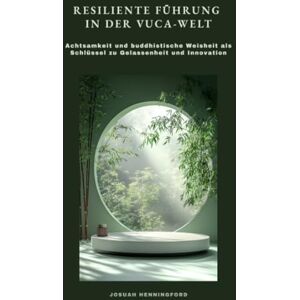 Henningford, Josuah Resiliente Führung in der VUCA-Welt: Achtsamkeit und buddhistische Weisheit als Schlüssel zu Gelassenheit und Innovation Henningford, Josuah Resiliente Führung in der VUCA-Welt: Achtsamkeit und buddhistische Weisheit als Schlüssel zu Gelassenheit und Innovation