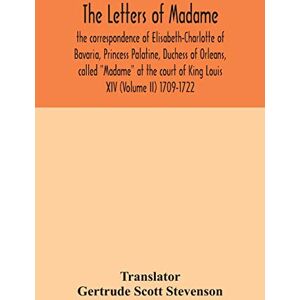 The letters of Madame, the correspondence of Elisabeth-Charlotte of Bavaria, Princess Palatine, Duchess of Orleans, called "Madame" at the court of King Louis XIV (Volume II) 1709-1722 The letters of Madame, the correspondence of Elisabeth-Charlotte of Bavaria, Princess Palatine, Duchess of Orleans, called "Madame" at the court of King Louis XIV (Volume II) 1709-1722