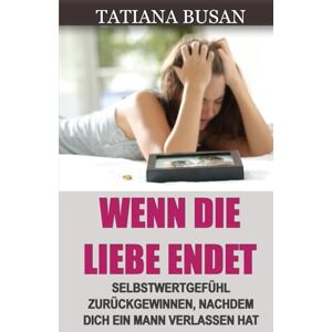 Busan, Tatiana Wenn die Liebe endet: Vom Schmerz der unerwiderten Liebe loslassen; Nach einer Liebesenttäuschung neu beginnen; Wie man nach dem Ende einer Beziehung heilt Busan, Tatiana Wenn die Liebe endet: Vom Schmerz der unerwiderten Liebe loslassen; Nach einer Liebesenttäuschung neu beginnen; Wie man nach dem Ende einer Beziehung heilt