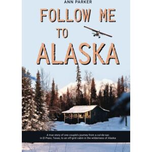 Parker, Ann Follow Me to Alaska: A true story of one couple's adventure adjusting from life in a cul-de-sac in El Paso, Texas, to a cabin off-grid in the wilderness of Alaska (Follow Me to Alaska Series) Parker, Ann Follow Me to Alaska: A true story of one couple's adventure adjusting from life in a cul-de-sac in El Paso, Texas, to a cabin off-grid in the wilderness of Alaska (Follow Me to Alaska Series)