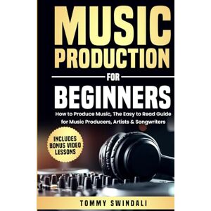 Swindali, Tommy Music Production For Beginners: How to Produce Music, The Easy to Read Guide for Music Producers, Artists & Songwriters: Includes Bonus Video Lessons Swindali, Tommy Music Production For Beginners: How to Produce Music, The Easy to Read Guide for Music Producers, Artists & Songwriters: Includes Bonus Video Lessons