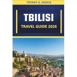 Jessica, Tiffany G. Tbilisi Travel Guide 2026: Exploring Top Attractions, Historical Sites, Local Cuisine, Museums & Day Trips Jessica, Tiffany G. Tbilisi Travel Guide 2026: Exploring Top Attractions, Historical Sites, Local Cuisine, Museums & Day Trips
