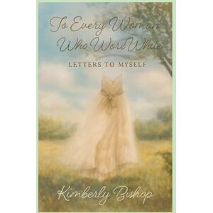 Bishop, Kimberly To Every Woman Who Wore White: Letters to Myself Bishop, Kimberly To Every Woman Who Wore White: Letters to Myself