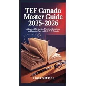 Natasha, Clara TEF CANADA MASTER GUIDE 2025–2026: Advanced Strategies, Practice Questions, and Scoring Tips for High CLB Results Natasha, Clara TEF CANADA MASTER GUIDE 2025–2026: Advanced Strategies, Practice Questions, and Scoring Tips for High CLB Results