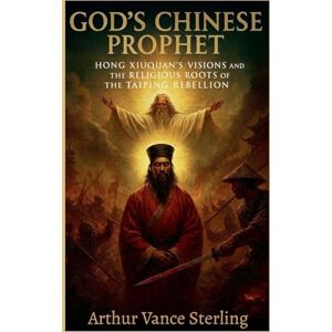 Sterling, Arthur Vance God's Chinese Prophet: Hong Xiuquan's Visions and the Religious Roots of the Taiping Rebellion Sterling, Arthur Vance God's Chinese Prophet: Hong Xiuquan's Visions and the Religious Roots of the Taiping Rebellion