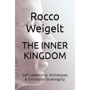 Weigelt, Rocco THE INNER KINGDOM: Self-Leadership, Archetypes & Emotional Sovereignty Weigelt, Rocco THE INNER KINGDOM: Self-Leadership, Archetypes & Emotional Sovereignty