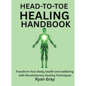 Gray, Ryan HEAD-TO-TOE HEALING HANDBOOK: Transform Your Body, Health And Wellbeing With Revolutionary Healing Techniques Gray, Ryan HEAD-TO-TOE HEALING HANDBOOK: Transform Your Body, Health And Wellbeing With Revolutionary Healing Techniques