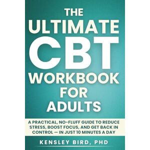 Bird, PhD, Kensley The Ultimate CBT Workbook for Adults: A Practical, No-Fluff Workbook to Reduce Stress, Boost Focus, and Get Back in Control — in Just 10 Minutes a Day (The No-Fluff CBT Series) Bird, PhD, Kensley The Ultimate CBT Workbook for Adults: A Practical, No-Fluff Workbook to Reduce Stress, Boost Focus, and Get Back in Control — in Just 10 Minutes a Day (The No-Fluff CBT Series)