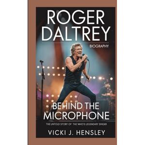 J. Hensley, Vicki ROGER DALTREY BIOGRAPHY: Behind the Microphone – The Untold Story of The Who’s Legendary Singer J. Hensley, Vicki ROGER DALTREY BIOGRAPHY: Behind the Microphone – The Untold Story of The Who’s Legendary Singer