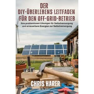 Harer, Chris Der DIY-Überlebensleitfaden für den Off-Grid-Betrieb: Ihre problemlosen Lösungen für Selbstversorgung und erneuerbare Energien zur Selbstversorgung Harer, Chris Der DIY-Überlebensleitfaden für den Off-Grid-Betrieb: Ihre problemlosen Lösungen für Selbstversorgung und erneuerbare Energien zur Selbstversorgung