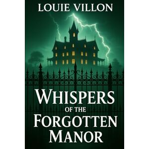 Villon, Louie Whispers of the Forgotten Manor.: A Tale of Shadows, Secrets, and the Echoes of the Past.: 1 Villon, Louie Whispers of the Forgotten Manor.: A Tale of Shadows, Secrets, and the Echoes of the Past.: 1