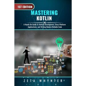 Whynter, Zeta Mastering Kotlin: A Hands-On Guide to Android Development, Cross-Platform Applications, and Writing Modern Reliable Code Whynter, Zeta Mastering Kotlin: A Hands-On Guide to Android Development, Cross-Platform Applications, and Writing Modern Reliable Code