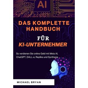 Bryan, Michael Das Komplette Handbuch für KI-Unternehmer: So verdienen Sie online Geld mit Meta AI, ChatGPT, DALL-e, Replika und Synthesia Bryan, Michael Das Komplette Handbuch für KI-Unternehmer: So verdienen Sie online Geld mit Meta AI, ChatGPT, DALL-e, Replika und Synthesia