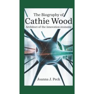 J. Peck, Joanna The biography of Cathie Wood: Architect of the Innovation Economy J. Peck, Joanna The biography of Cathie Wood: Architect of the Innovation Economy