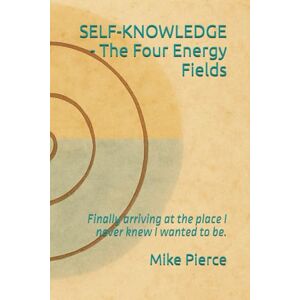 Pierce, Mike SELF-KNOWLEDGE The Four Energy Fields: Finally arriving at the place I never knew I wanted to be. Pierce, Mike SELF-KNOWLEDGE The Four Energy Fields: Finally arriving at the place I never knew I wanted to be.