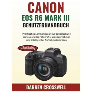 Crosswell, Darren Canon EOS R6 Mark III Benutzerhandbuch: Praktisches Lernhandbuch zur Beherrschung professioneller Fotografie, Videoaufnahmen und intelligenter Aufnahmetechniken Crosswell, Darren Canon EOS R6 Mark III Benutzerhandbuch: Praktisches Lernhandbuch zur Beherrschung professioneller Fotografie, Videoaufnahmen und intelligenter Aufnahmetechniken