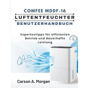 MORGAN, CARSON A. COMFEE MDDF-16 LUFTENTFEUCHTER BENUTZERHANDBUCH: Expertentipps für effizienten Betrieb und dauerhafte Leistung MORGAN, CARSON A. COMFEE MDDF-16 LUFTENTFEUCHTER BENUTZERHANDBUCH: Expertentipps für effizienten Betrieb und dauerhafte Leistung
