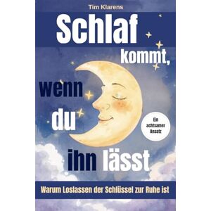 Klarens, Tim Schlaf kommt, wenn du ihn lässt – Wie Sie Schlafprobleme und die Angst vor dem Nicht-Einschlafen überwinden: Warum Loslassen der Schlüssel zur inneren Ruhe ist Klarens, Tim Schlaf kommt, wenn du ihn lässt – Wie Sie Schlafprobleme und die Angst vor dem Nicht-Einschlafen überwinden: Warum Loslassen der Schlüssel zur inneren Ruhe ist