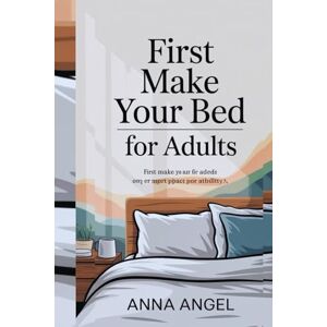ANGEL, ANNA FIRST MAKE YOUR BED FOR ADULTS: "Proven Habits to Transform Your Life, Build Discipline, and Achieve Success with Simple Daily Actions ANGEL, ANNA FIRST MAKE YOUR BED FOR ADULTS: "Proven Habits to Transform Your Life, Build Discipline, and Achieve Success with Simple Daily Actions