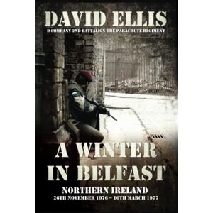 Ellis, David A WINTER IN BELFAST: NORTHERN IRELAND 26th November 1976 – 16th March 1977: D Company 2nd Battalion The Parachute Regiment Ellis, David A WINTER IN BELFAST: NORTHERN IRELAND 26th November 1976 – 16th March 1977: D Company 2nd Battalion The Parachute Regiment